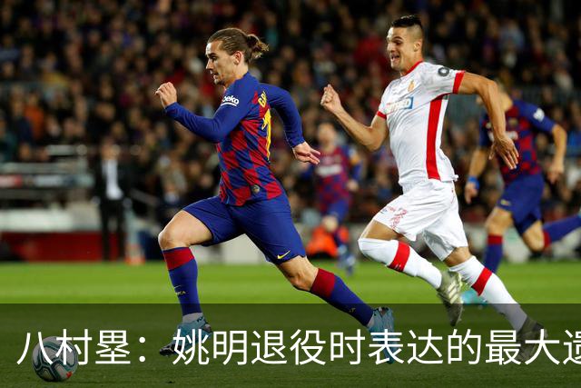 八村塁：姚明退役时表达的最大遗憾让我反思接班人的问题